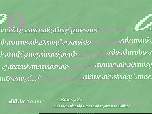 Ouvi isto, casa de Jacó, que vos chamais do nome de Israel, e saístes dos lombos de Judá, que jurais pelo nome do Senhor, e fazeis menção do Deus de Israel, mas