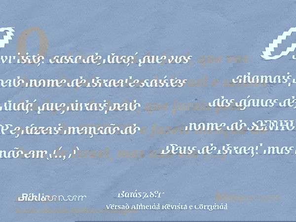 Ouvi isto, casa de Jacó, que vos chamais pelo nome de Israel e saístes das águas de Judá, que jurais pelo nome do SENHOR e fazeis menção do Deus de Israel, mas