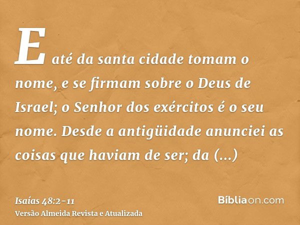 E até da santa cidade tomam o nome, e se firmam sobre o Deus de Israel; o Senhor dos exércitos é o seu nome.Desde a antigüidade anunciei as coisas que haviam de