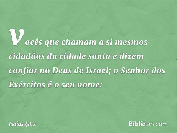 vocês que chamam a si mesmos
cidadãos da cidade santa
e dizem confiar no Deus de Israel;
o Senhor dos Exércitos é o seu nome: -- Isaías 48:2