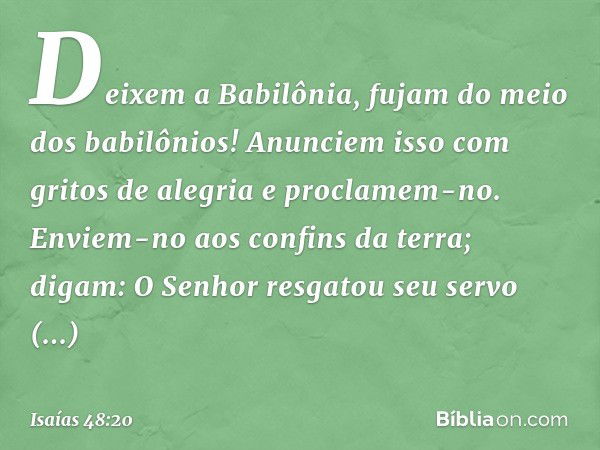 Deixem a Babilônia,
fujam do meio dos babilônios!
Anunciem isso com gritos de alegria
e proclamem-no.
Enviem-no aos confins da terra; digam:
O Senhor resgatou s