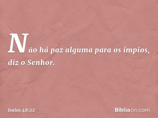 "Não há paz alguma para os ímpios",
diz o Senhor. -- Isaías 48:22