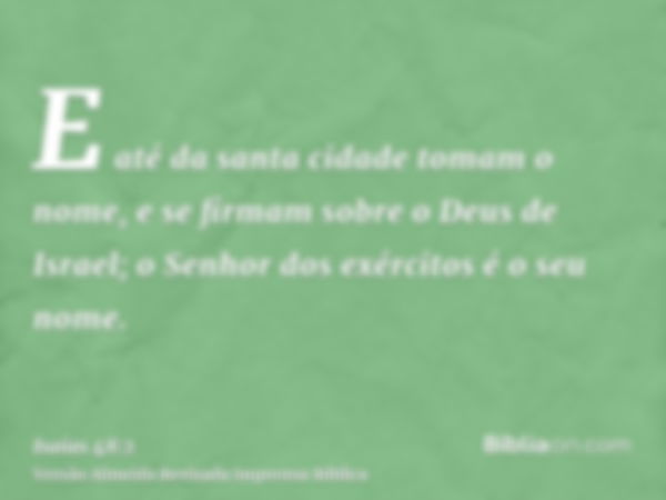 E até da santa cidade tomam o nome, e se firmam sobre o Deus de Israel; o Senhor dos exércitos é o seu nome.