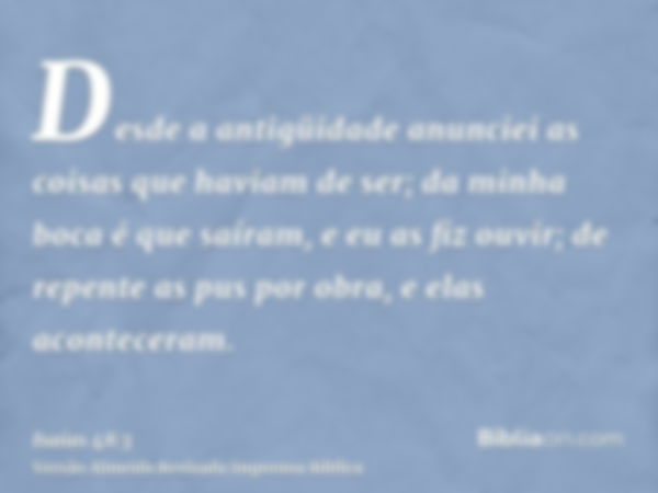 Desde a antigüidade anunciei as coisas que haviam de ser; da minha boca é que saíram, e eu as fiz ouvir; de repente as pus por obra, e elas aconteceram.