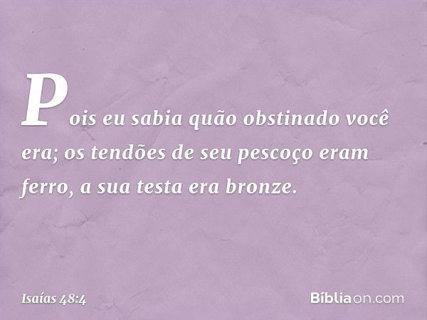 Pois eu sabia quão obstinado você era;
os tendões de seu pescoço eram ferro,
a sua testa era bronze. -- Isaías 48:4