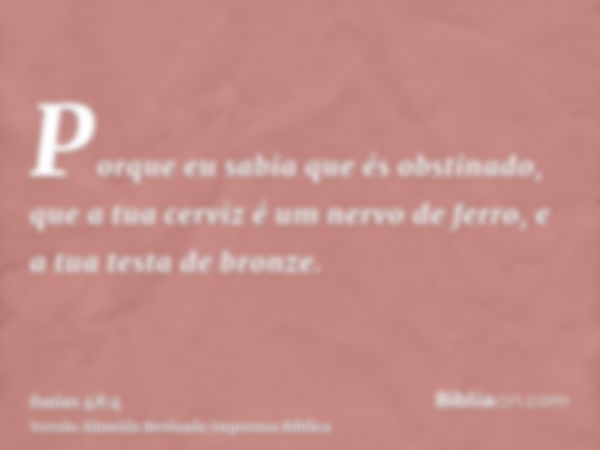 Porque eu sabia que és obstinado, que a tua cerviz é um nervo de ferro, e a tua testa de bronze.