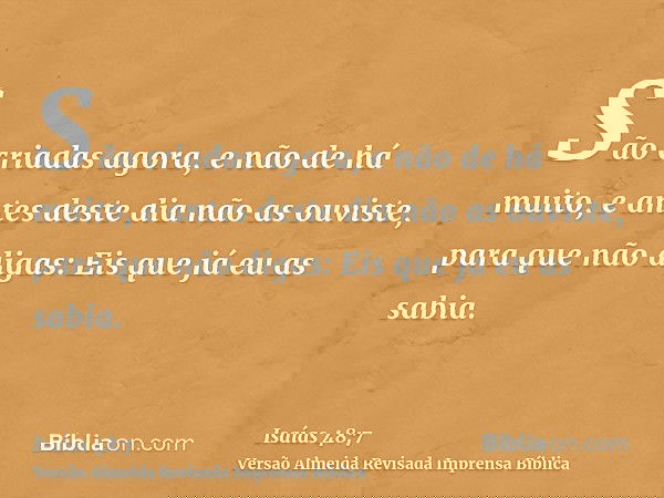 São criadas agora, e não de há muito, e antes deste dia não as ouviste, para que não digas: Eis que já eu as sabia.