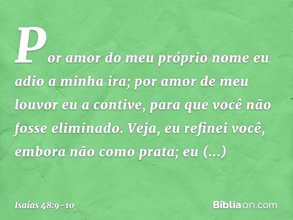 Por amor do meu próprio nome
eu adio a minha ira;
por amor de meu louvor
eu a contive,
para que você não fosse eliminado. Veja, eu refinei você,
embora não como