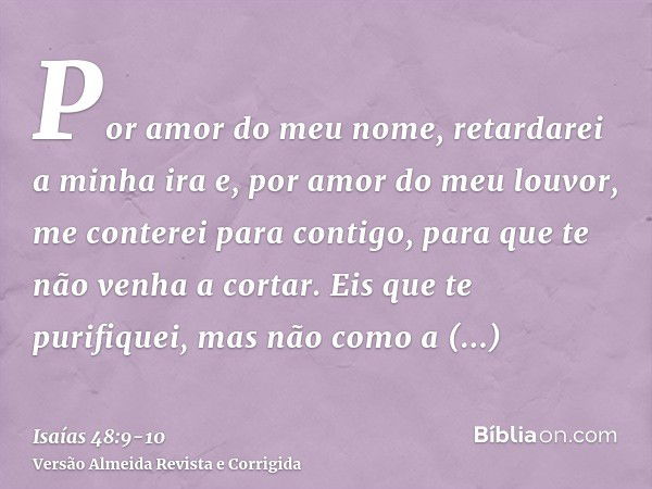 Por amor do meu nome, retardarei a minha ira e, por amor do meu louvor, me conterei para contigo, para que te não venha a cortar.Eis que te purifiquei, mas não 