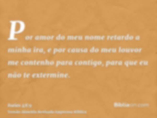 Por amor do meu nome retardo a minha ira, e por causa do meu louvor me contenho para contigo, para que eu não te extermine.