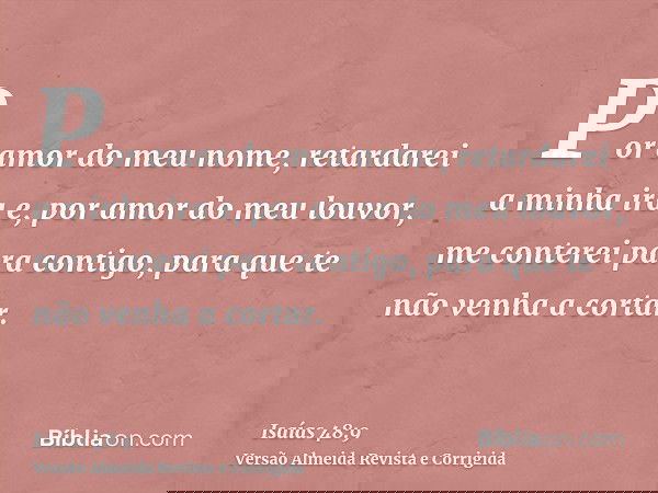 Por amor do meu nome, retardarei a minha ira e, por amor do meu louvor, me conterei para contigo, para que te não venha a cortar.
