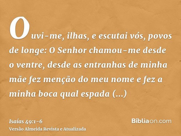 Ouvi-me, ilhas, e escutai vós, povos de longe: O Senhor chamou-me desde o ventre, desde as entranhas de minha mãe fez menção do meu nomee fez a minha boca qual 