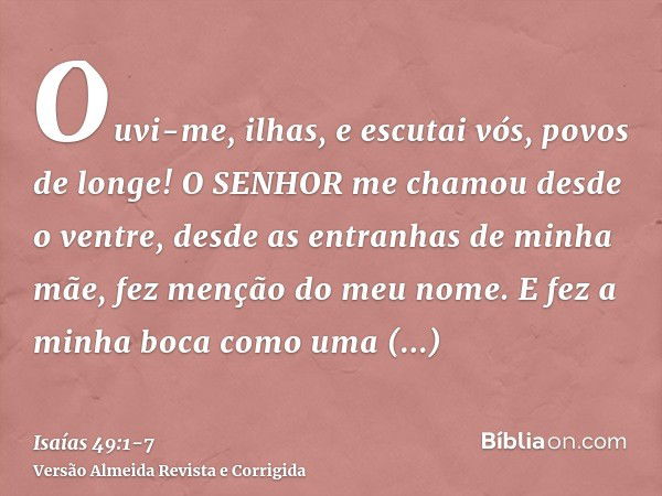 Ouvi-me, ilhas, e escutai vós, povos de longe! O SENHOR me chamou desde o ventre, desde as entranhas de minha mãe, fez menção do meu nome.E fez a minha boca com