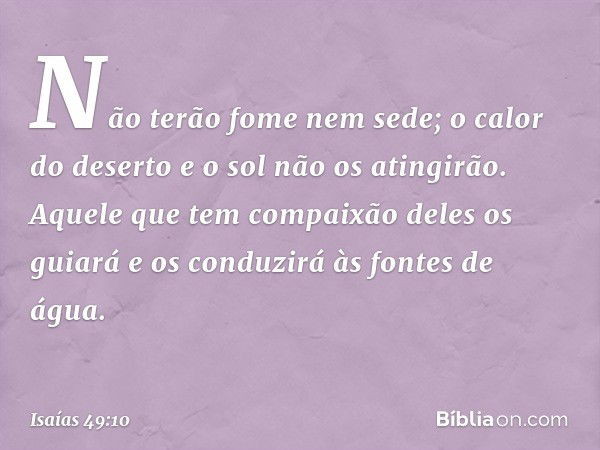 Não terão fome nem sede;
o calor do deserto e o sol não os atingirão.
Aquele que tem compaixão deles os guiará
e os conduzirá às fontes de água. -- Isaías 49:10