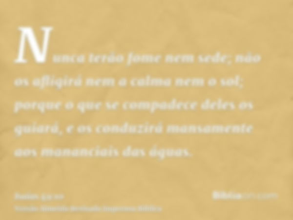 Nunca terão fome nem sede; não os afligirá nem a calma nem o sol; porque o que se compadece deles os guiará, e os conduzirá mansamente aos mananciais das águas.