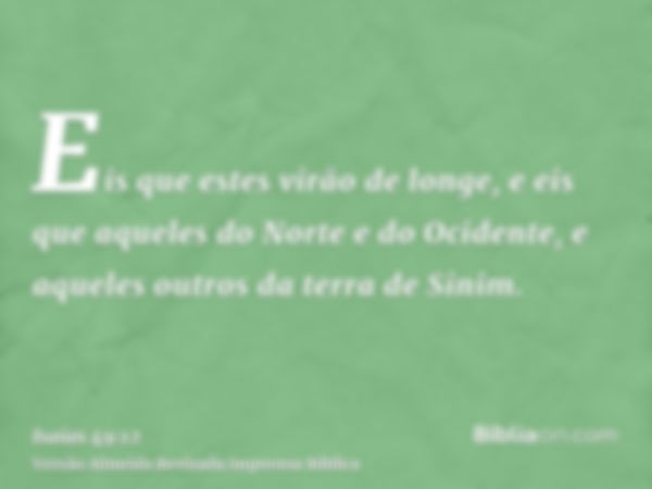 Eis que estes virão de longe, e eis que aqueles do Norte e do Ocidente, e aqueles outros da terra de Sinim.