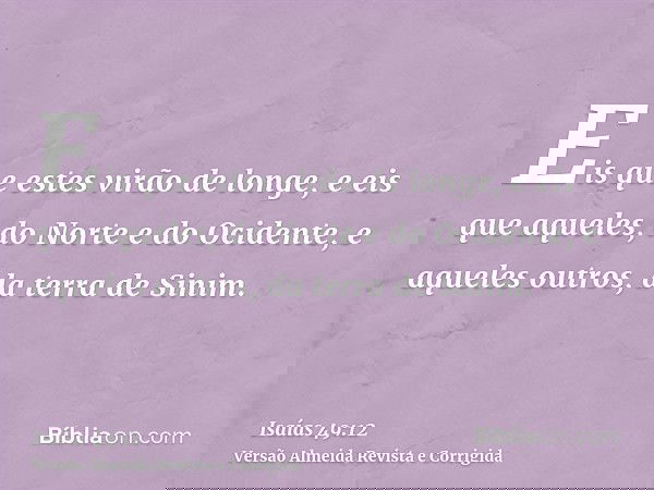 Eis que estes virão de longe, e eis que aqueles, do Norte e do Ocidente, e aqueles outros, da terra de Sinim.