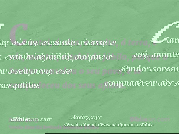 Cantai, ó céus, e exulta, ó terra, e vós, montes, estalai de júbilo, porque o Senhor consolou o seu povo, e se compadeceu dos seus aflitos.