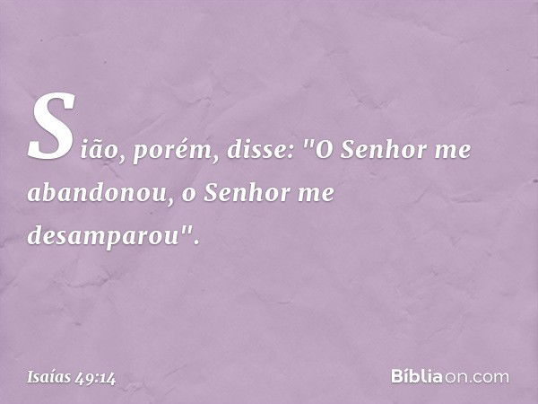 Sião, porém, disse:
"O Senhor me abandonou,
o Senhor me desamparou". -- Isaías 49:14