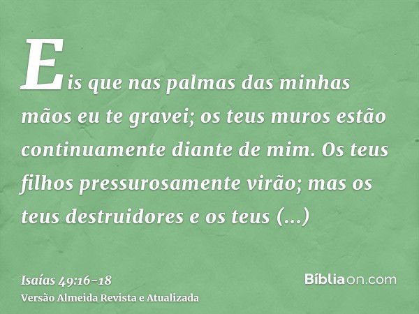 Eis que nas palmas das minhas mãos eu te gravei; os teus muros estão continuamente diante de mim.Os teus filhos pressurosamente virão; mas os teus destruidores 