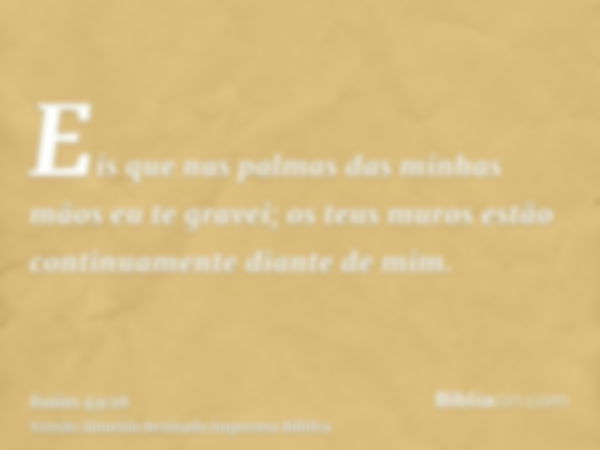 Eis que nas palmas das minhas mãos eu te gravei; os teus muros estão continuamente diante de mim.