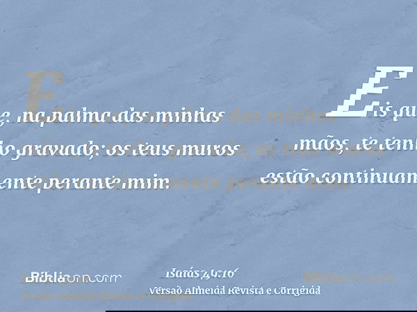 Eis que, na palma das minhas mãos, te tenho gravado; os teus muros estão continuamente perante mim.