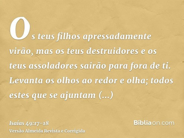 Os teus filhos apressadamente virão, mas os teus destruidores e os teus assoladores sairão para fora de ti.Levanta os olhos ao redor e olha; todos estes que se 