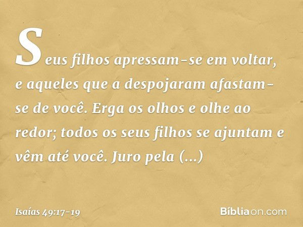 Seus filhos apressam-se em voltar,
e aqueles que a despojaram
afastam-se de você. Erga os olhos e olhe ao redor;
todos os seus filhos se ajuntam
e vêm até você.