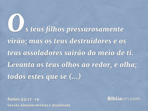 Os teus filhos pressurosamente virão; mas os teus destruidores e os teus assoladores sairão do meio de ti.Levanta os teus olhos ao redor, e olha; todos estes qu