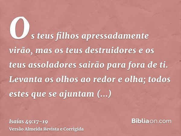 Os teus filhos apressadamente virão, mas os teus destruidores e os teus assoladores sairão para fora de ti.Levanta os olhos ao redor e olha; todos estes que se 