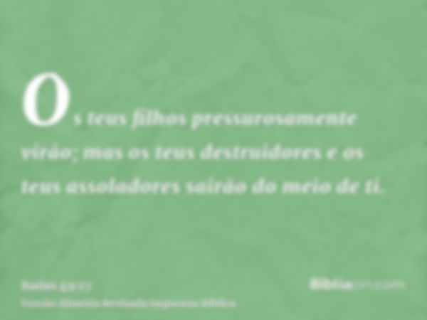 Os teus filhos pressurosamente virão; mas os teus destruidores e os teus assoladores sairão do meio de ti.