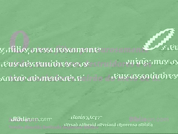 Os teus filhos pressurosamente virão; mas os teus destruidores e os teus assoladores sairão do meio de ti.