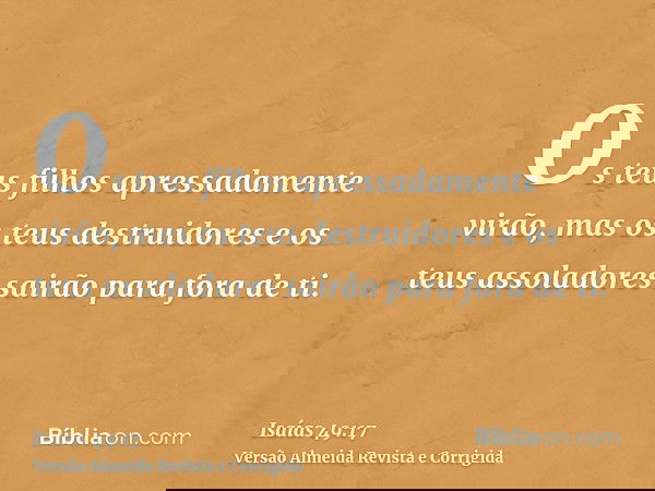 Os teus filhos apressadamente virão, mas os teus destruidores e os teus assoladores sairão para fora de ti.