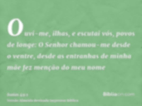 Ouvi-me, ilhas, e escutai vós, povos de longe: O Senhor chamou-me desde o ventre, desde as entranhas de minha mãe fez menção do meu nome