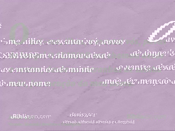 Ouvi-me, ilhas, e escutai vós, povos de longe! O SENHOR me chamou desde o ventre, desde as entranhas de minha mãe, fez menção do meu nome.