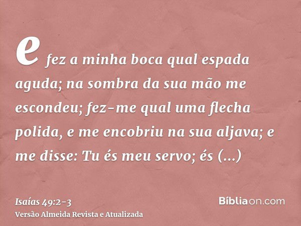 e fez a minha boca qual espada aguda; na sombra da sua mão me escondeu; fez-me qual uma flecha polida, e me encobriu na sua aljava;e me disse: Tu és meu servo; 