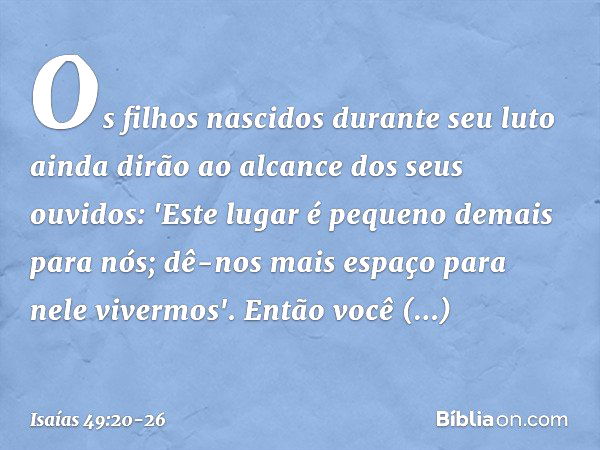 Os filhos nascidos durante seu luto
ainda dirão ao alcance dos seus ouvidos:
'Este lugar é pequeno demais para nós;
dê-nos mais espaço para nele vivermos'. Entã