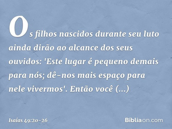 Os filhos nascidos durante seu luto
ainda dirão ao alcance dos seus ouvidos:
'Este lugar é pequeno demais para nós;
dê-nos mais espaço para nele vivermos'. Entã