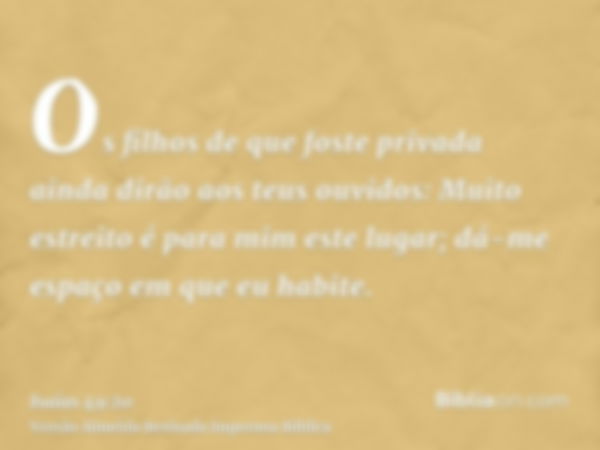 Os filhos de que foste privada ainda dirão aos teus ouvidos: Muito estreito é para mim este lugar; dá-me espaço em que eu habite.