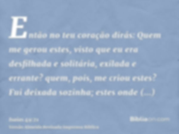 Então no teu coração dirás: Quem me gerou estes, visto que eu era desfilhada e solitária, exilada e errante? quem, pois, me criou estes? Fui deixada sozinha; es