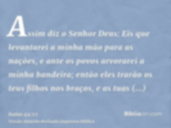 Assim diz o Senhor Deus: Eis que levantarei a minha mão para as nações, e ante os povos arvorarei a minha bandeira; então eles trarão os teus filhos nos braços,