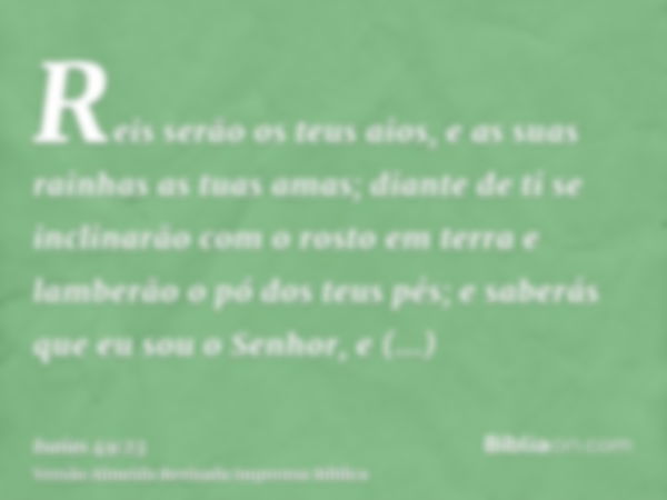 Reis serão os teus aios, e as suas rainhas as tuas amas; diante de ti se inclinarão com o rosto em terra e lamberão o pó dos teus pés; e saberás que eu sou o Se