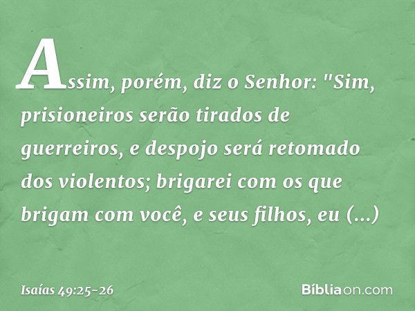 Assim, porém, diz o Senhor: "Sim, prisioneiros serão tirados
de guerreiros,
e despojo será retomado dos violentos;
brigarei com os que brigam com você,
e seus f