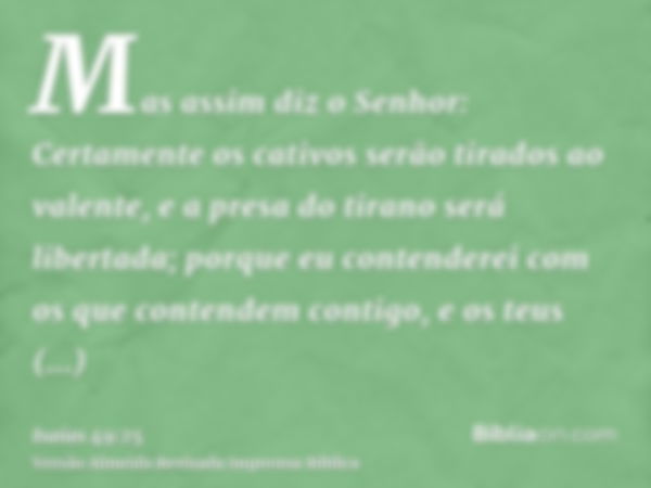 Mas assim diz o Senhor: Certamente os cativos serão tirados ao valente, e a presa do tirano será libertada; porque eu contenderei com os que contendem contigo, 