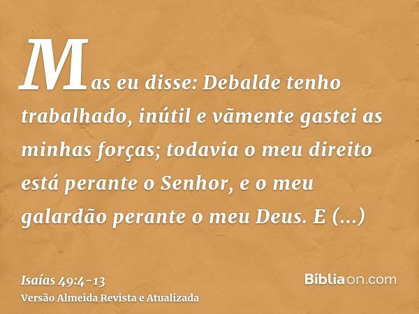 Mas eu disse: Debalde tenho trabalhado, inútil e vãmente gastei as minhas forças; todavia o meu direito está perante o Senhor, e o meu galardão perante o meu De