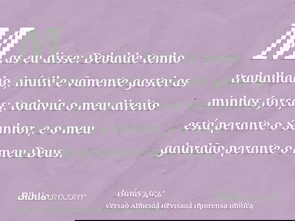 Mas eu disse: Debalde tenho trabalhado, inútil e vãmente gastei as minhas forças; todavia o meu direito está perante o Senhor, e o meu galardão perante o meu De
