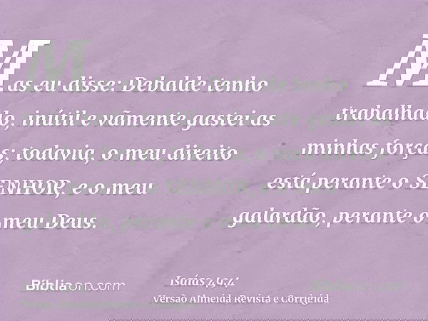Mas eu disse: Debalde tenho trabalhado, inútil e vãmente gastei as minhas forças; todavia, o meu direito está perante o SENHOR, e o meu galardão, perante o meu