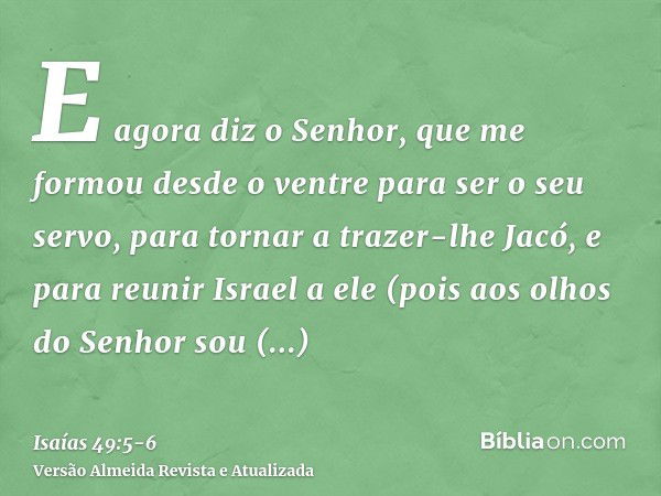 E agora diz o Senhor, que me formou desde o ventre para ser o seu servo, para tornar a trazer-lhe Jacó, e para reunir Israel a ele (pois aos olhos do Senhor sou