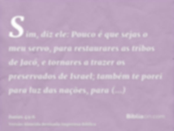 Sim, diz ele: Pouco é que sejas o meu servo, para restaurares as tribos de Jacó, e tornares a trazer os preservados de Israel; também te porei para luz das naçõ