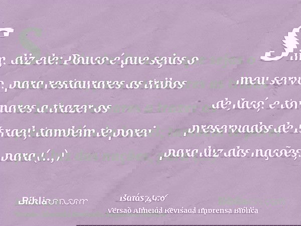 Sim, diz ele: Pouco é que sejas o meu servo, para restaurares as tribos de Jacó, e tornares a trazer os preservados de Israel; também te porei para luz das naçõ